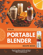 Ninja Portable Blender Recipe Book: Blend Your Way to Health and Flavor, 90 Delightful Recipes for the Ninja Blast Portable Blender