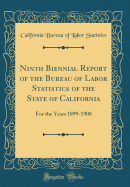 Ninth Biennial Report of the Bureau of Labor Statistics of the State of California: For the Years 1899-1900 (Classic Reprint)