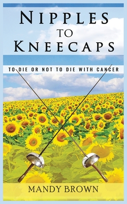 Nipples To Kneecaps: To Die Or Not To Die With Cancer - Brown, Mandy