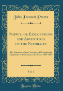 Nippur, or Explorations and Adventures on the Euphrates, Vol. 1: The Narrative of the University of Pennsylvania Expedition to Babylonia in the Years 1888-1890 (Classic Reprint)