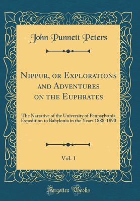 Nippur, or Explorations and Adventures on the Euphrates, Vol. 1: The Narrative of the University of Pennsylvania Expedition to Babylonia in the Years 1888-1890 (Classic Reprint) - Peters, John Punnett