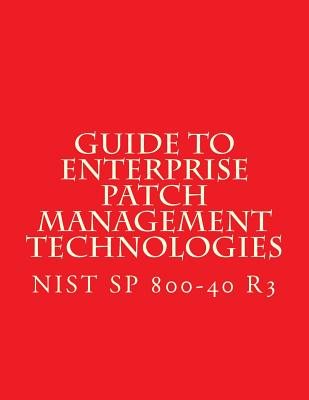 NIST SP 800-40 R3 Guide to Enterprise Patch Management Technologies: NiST SP 800-40 R3 - National Institute of Standards and Tech
