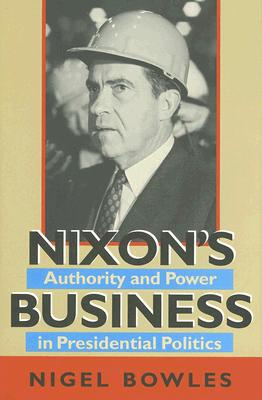 Nixon's Business: Authority and Power in Presidential Politics - Bowles, Nigel