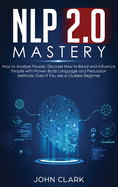 NLP 2.0 Mastery - How to Analyze People: Discover How to Read and Influence People with Proven Body Language and Persuasion Methods, Even if You are a Clueless Beginner