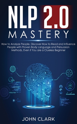 NLP 2.0 Mastery - How to Analyze People: Discover How to Read and Influence People with Proven Body Language and Persuasion Methods, Even if You are a Clueless Beginner - John, Clark