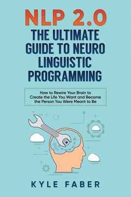 NLP 2.0 - The Ultimate Guide to Neuro Linguistic Programming: How to Rewire Your Brain and Create the Life You Want and Become the Person You Were Meant to Be - Faber, Kyle