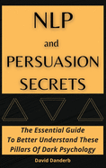 NLP and Persuasion Secrets: The Essential Guide To Better Understand These Pillars Of Dark Psychology