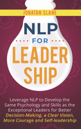 NLP for Leadership: Leverage NLP to Develop the Same Psychology and Skills as the Exceptional Leaders for Better Decision-making, a Clear Vision, More Courage and Self-leadership