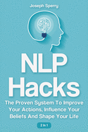 NLP Hacks 2 In 1: The Proven System To Improve Your Actions, Influence Your Beliefs And Shape Your Life