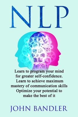 Nlp: Learn to program your mind for greater self-confidence. Learn to achieve maximum mastery of communication skills. Optimize your potential to make the best of it - Bandler, John