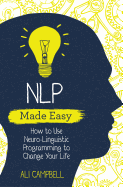 NLP Made Easy: How to Use Neuro-Linguistic Programming to Change Your Life