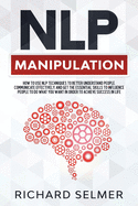 NLP Manipulation: How to Use NLP Techniques to Better Understand People, Communicate Effectively, and Get the Essential Skills to Influence People to do What you Want in Order to be Successful in Life