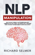 NLP Manipulation: How to Use NLP Techniques to Better Understand People, Communicate Effectively, and Get the Essential Skills to Influence People to do What you Want in Order to be Successful in Life