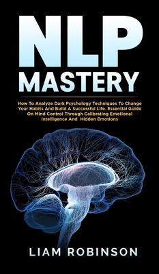 Nlp Mastery: How To Analyze Dark Psychology Techniques To Change Your Habits And Build A Successful Life. Essential Guide On Mind Control Through Calibrating Emotional Intelligence And Hidden Emotions - Robinson, Liam, and O'Connor, Tom (Foreword by), and Zahariades, Mark (Foreword by)