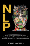 Nlp: Neuro-Linguistic Programming, How to Analyze People, Use Powerful Communication, and Understand Behavioral Psychology to Win in Business and Relationships.