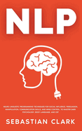 Nlp: Neuro Linguistic Programming Techniques for Social Influence, Persuasion, Manipulation, Communication Skills, and Mind Control, to master Dark psychology, Body Language, and CBT