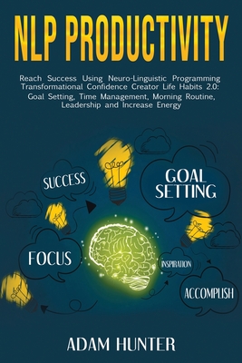 NLP Productivity: Reach Success Using Neuro-Linguistic Programming Transformational Confidence Creator Life Habits 2.0: Goal Setting, Time Management, Morning Routine, Leadership and Increase Energy - Hunter, Adam