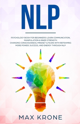 Nlp: Psychology book for beginners! Learn communication, manipulation & inner strength - Changing consciousness, mindset & fears with Reframing - More power, success, and energy through Nlp - Krone, Max