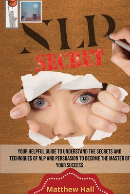 NLP Secrets: Your Helpful Guide To Understand The Secrets And Techniques Of NLP And Persuasion To Become The Master Of Your Success - Hall, Matthew