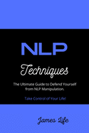 NLP Techniques: The Ultimate Guide to Defend Yourself from NLP Manipulation. Take Control of Your Life!
