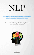 Nlp: Utilize The Potential Of Neuro-Linguistic Programming In Order To Enhance And Elevate Your Confidence And Communication Proficiency (Transformational Strategies For Achieving Personal And Professional Excellence)