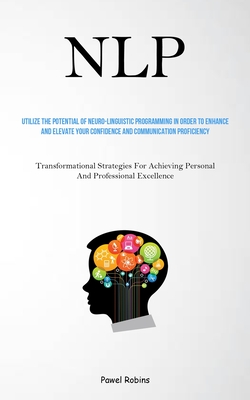 Nlp: Utilize The Potential Of Neuro-Linguistic Programming In Order To Enhance And Elevate Your Confidence And Communication Proficiency (Transformational Strategies For Achieving Personal And Professional Excellence) - Robins, Pawel