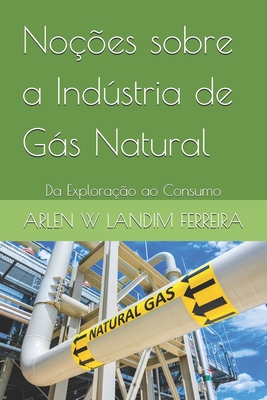 Noes sobre a Indstria de Gs Natural: Da Explorao ao Consumo - Landim Ferreira, Arlen Wanderson
