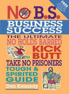 No B.S. Business Sucess: The Ultimate No Holds Barred, Kick Butt, Take No Prisoners, Tough & Spirited Guide