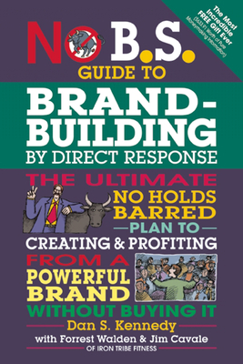 No B.S. Guide to Brand-Building by Direct Response: The Ultimate No Holds Barred Plan to Creating and Profiting from a Powerful Brand Without Buying It - Kennedy, Dan S, and Walden, Forrest, and Cavale, Jim