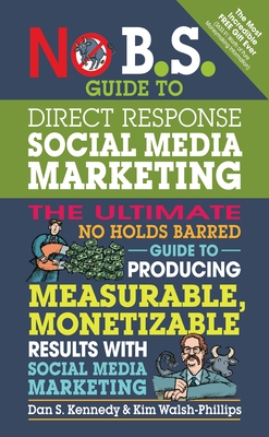 No B.S. Guide to Direct Response Social Media Marketing: The Ultimate No Holds Barred Guide to Producing Measurable, Monetizable Results with Social Media Marketing - Kennedy, Dan S, and Walsh-Phillips, Kim