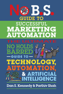 No B.S. Guide to Successful Marketing Automation: The Ultimate No Holds Barred Guide to Using Technology, Automation, and Artificial Intelligence in Marketing