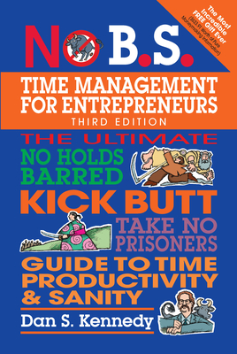 No B.S. Time Management for Entrepreneurs: The Ultimate No Holds Barred Kick Butt Take No Prisoners Guide to Time Productivity and Sanity - Kennedy, Dan S