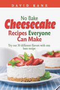 No Bake Cheesecake Recipes Everyone Can Make: Try out 30 different flavors with one base recipe