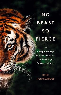 No Beast So Fierce: The Champawat Tiger and Her Hunter, the First Tiger Conservationist - Huckelbridge, Dane