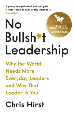 No Bullsh*t Leadership: Why the World Needs More Everyday Leaders and Why That Leader Is You - Hirst, Chris