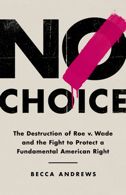 No Choice: The Destruction of Roe V. Wade and the Fight to Protect a Fundamental American Right - Andrews, Becca