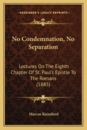 No Condemnation, No Separation: Lectures On The Eighth Chapter Of St. Paul's Epistle To The Romans (1885)