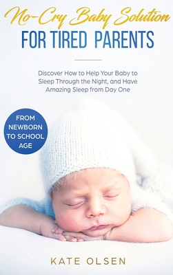 No-Cry Baby Solution for Tired Parents: Discover How to Help Your Baby to Sleep Through the Night, and Have Amazing Sleep from Day One (from Newborn to School Age) - Kate, Olsen