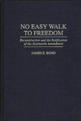 No Easy Walk to Freedom: Reconstruction and the Ratification of the Fourteenth Amendment - Bond, James E