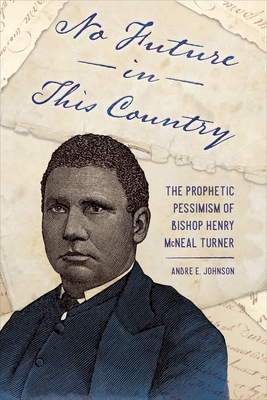 No Future in This Country: The Prophetic Pessimism of Bishop Henry McNeal Turner - Johnson, Andre E