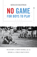 No Game for Boys to Play: The History of Youth Football and the Origins of a Public Health Crisis