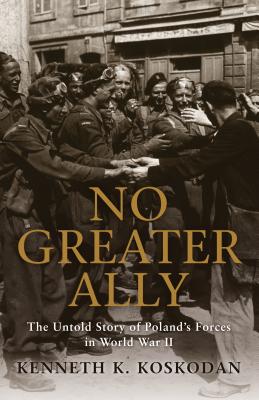 No Greater Ally: The Untold Story of Poland's Forces in World War II - Koskodan, Kenneth K