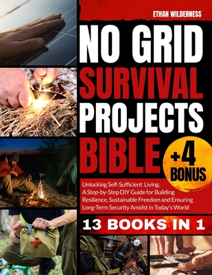 No Grid Survival Projects Bible: Unlocking Self-Sufficient Living, Building Resilience and Embracing Sustainable Freedom Amidst Today's Uncertainties for Long-Term Security and Independence - Wilderness, Ethan