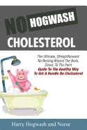 No Hogwash Cholesterol: The Ultimate, Straight Forward, No Beating Around The Bush, Direct, To The Point Guide To The Healthy Way To Get A Handle On Cholesterol