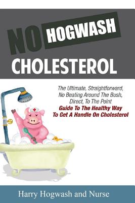 No Hogwash Cholesterol: The Ultimate, Straight Forward, No Beating Around The Bush, Direct, To The Point Guide To The Healthy Way To Get A Handle On Cholesterol - Mike, Nurse, and Jackman, Jack J, and Titan, Tim