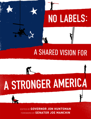 No Labels: A Shared Vision for a Stronger America - Huntsman, Governor Jon (Editor), and Manchin, Senator Joe (Foreword by), and No Labels Foundation