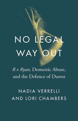 No Legal Way Out: R v Ryan, Domestic Abuse, and the Defence of Duress - Verrelli, Nadia, and Chambers, Lori