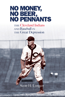 No Money, No Beer, No Pennants: The Cleveland Indians and Baseball in the Great Depression - Longert, Scott H