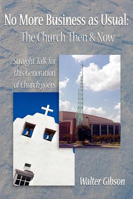 No More Business as Usual: The Church Then and Now: Straight Talk for this Generation of Church-goers - Gibson, Walter