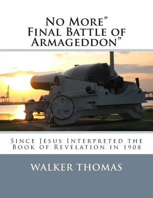 No More Final Battle of Armageddon: Since Jesus Interpreted the Book of Revelation in 1908 - Thomas, Walker